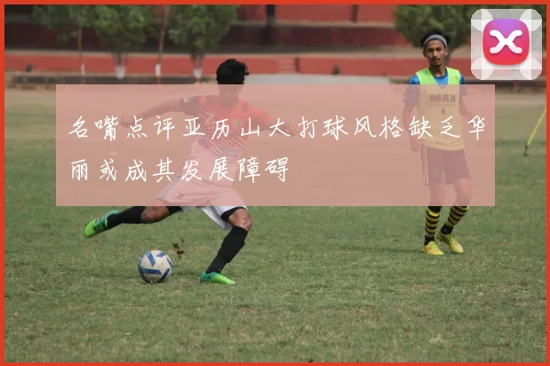 名嘴点评亚历山大打球风格缺乏华丽或成其发展障碍