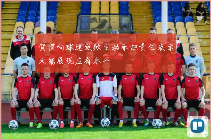 贺惯向球迷致歉主动承担责任表示未能展现应有水平