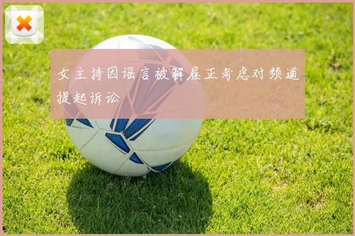 女主持因谣言被解雇正考虑对频道提起诉讼