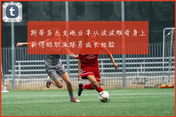 斯蒂芬杰克逊分享从波波维奇身上获得的职业球员成长经验