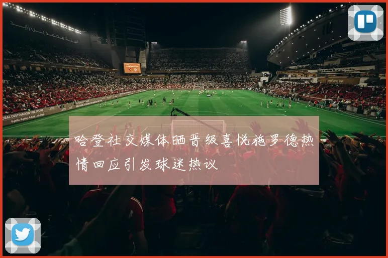 哈登社交媒体晒晋级喜悦施罗德热情回应引发球迷热议