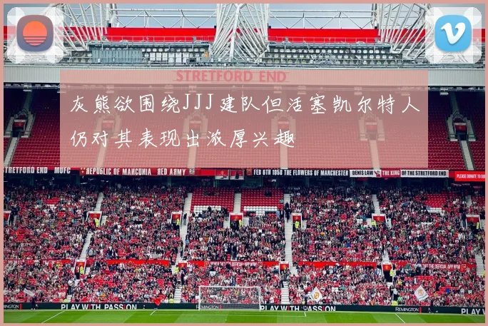灰熊欲围绕JJJ建队但活塞凯尔特人仍对其表现出浓厚兴趣