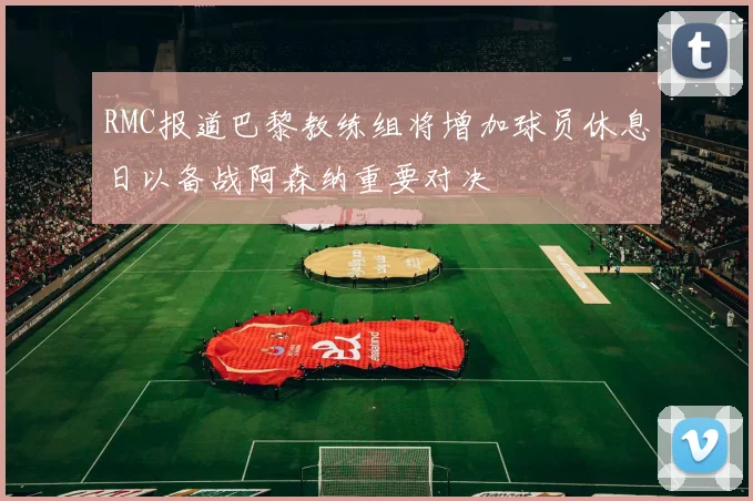 RMC报道巴黎教练组将增加球员休息日以备战阿森纳重要对决