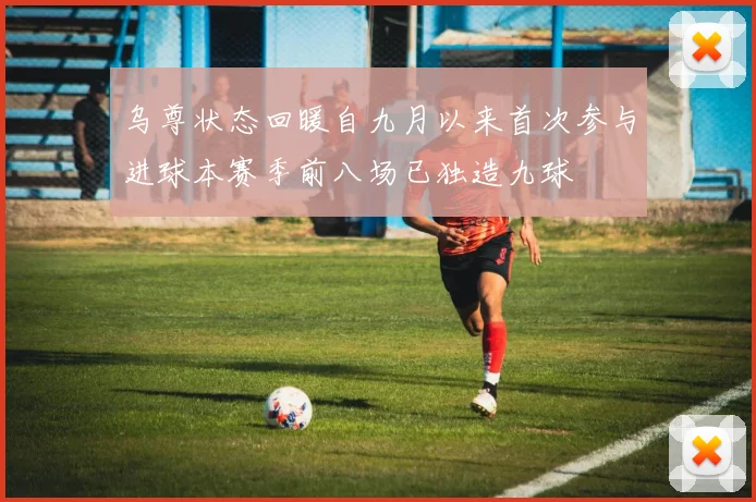 乌尊状态回暖自九月以来首次参与进球本赛季前八场已独造九球