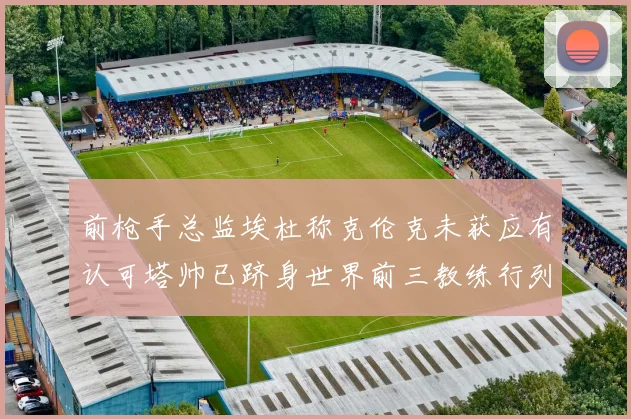 前枪手总监埃杜称克伦克未获应有认可塔帅已跻身世界前三教练行列