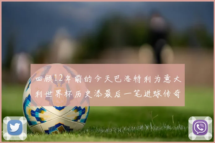 回顾12年前的今天巴洛特利为意大利世界杯历史添最后一笔进球传奇