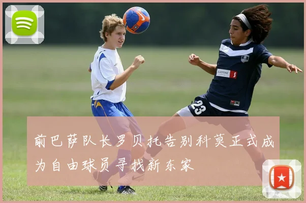 前巴萨队长罗贝托告别科莫正式成为自由球员寻找新东家